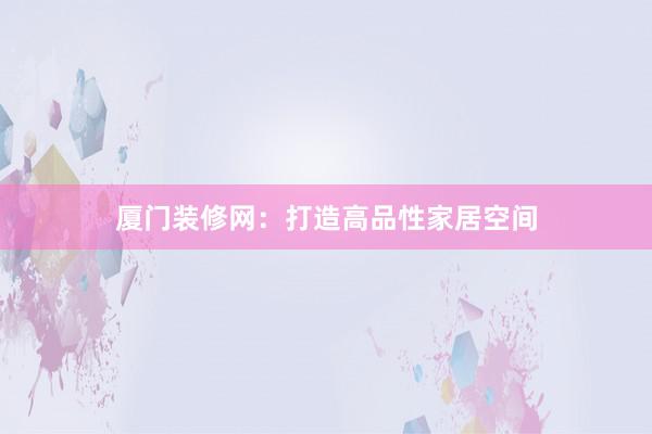 厦门装修网：打造高品性家居空间