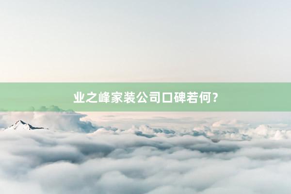 业之峰家装公司口碑若何？