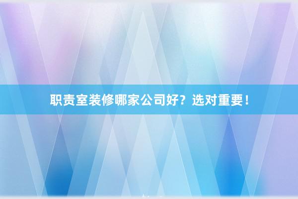 职责室装修哪家公司好？选对重要！
