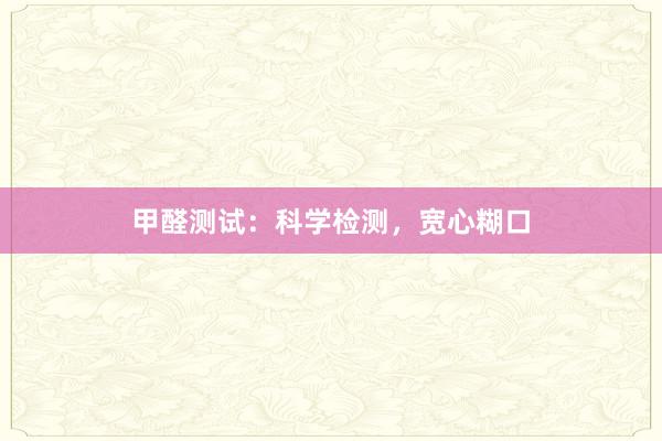 甲醛测试：科学检测，宽心糊口