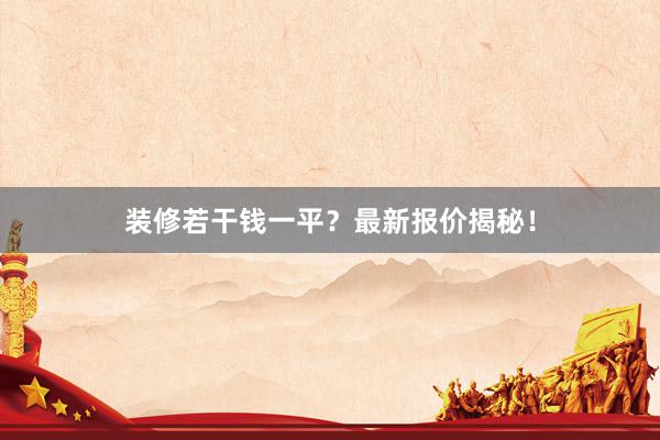装修若干钱一平？最新报价揭秘！