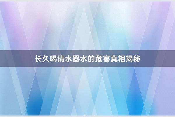长久喝清水器水的危害真相揭秘