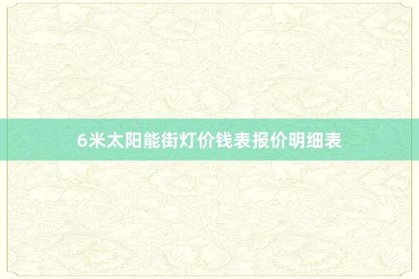 6米太阳能街灯价钱表报价明细表