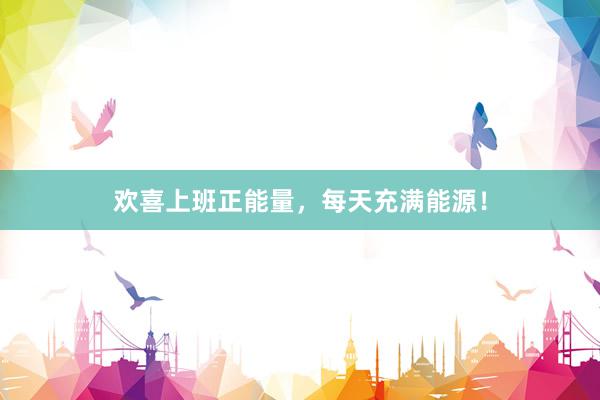 欢喜上班正能量，每天充满能源！