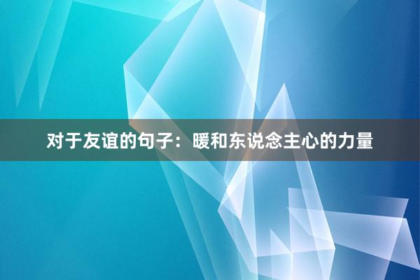 对于友谊的句子：暖和东说念主心的力量