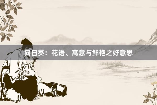 向日葵：花语、寓意与鲜艳之好意思
